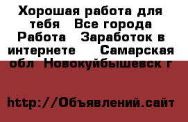 Хорошая работа для тебя - Все города Работа » Заработок в интернете   . Самарская обл.,Новокуйбышевск г.